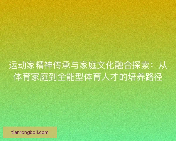 运动家精神传承与家庭文化融合探索:从体育家庭到全能型体育人才的培养路径 运动家精神传承与家庭文化融合探索:从体育家庭到全能型体育人才的培养路径
