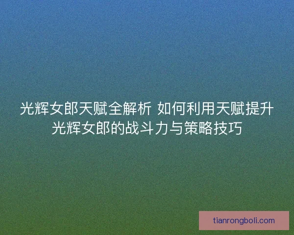 光辉女郎天赋全解析 如何利用天赋提升光辉女郎的战斗力与策略技巧