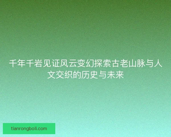 千年千岩见证风云变幻探索古老山脉与人文交织的历史与未来