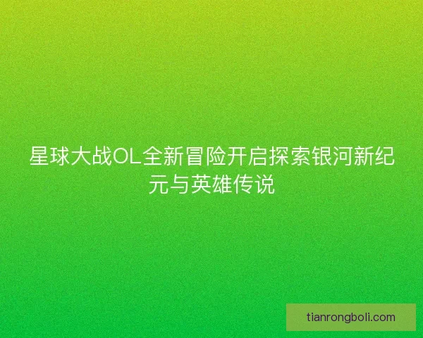 星球大战OL全新冒险开启探索银河新纪元与英雄传说