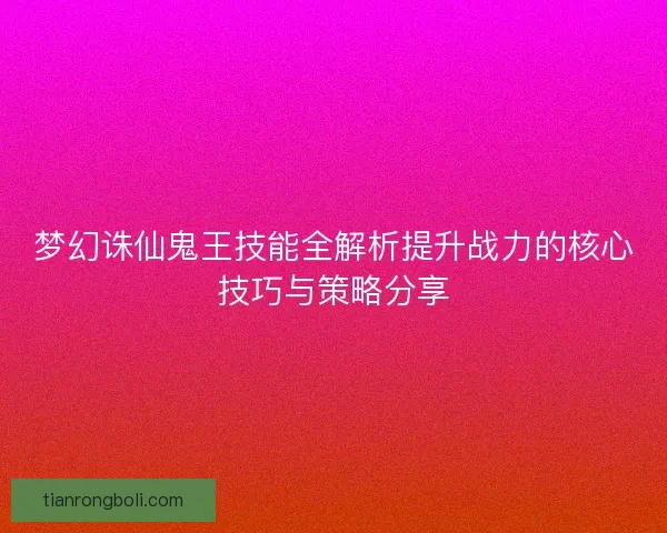 梦幻诛仙鬼王技能全解析提升战力的核心技巧与策略分享