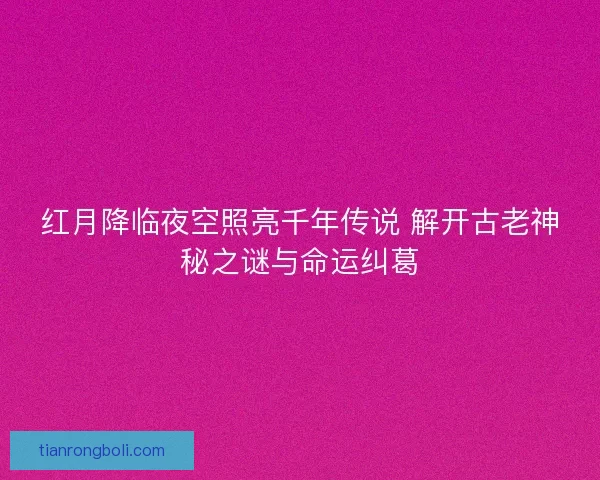 红月降临夜空照亮千年传说 解开古老神秘之谜与命运纠葛