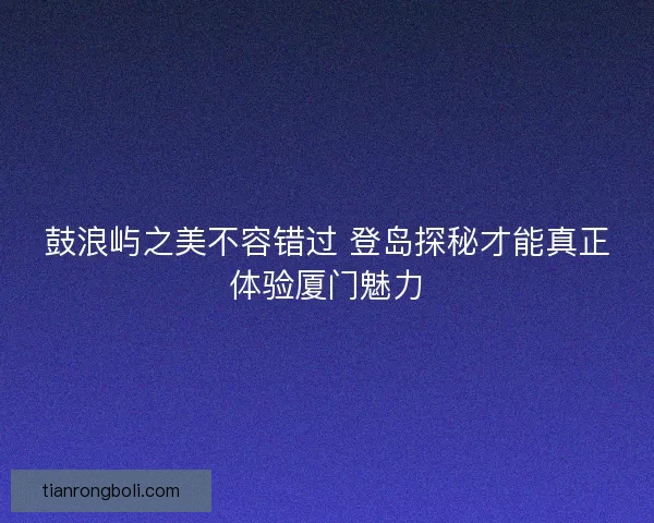 鼓浪屿之美不容错过 登岛探秘才能真正体验厦门魅力