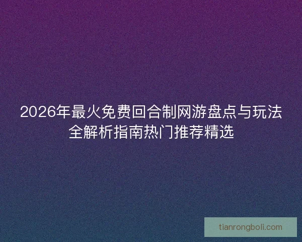 2026年最火免费回合制网游盘点与玩法全解析指南热门推荐精选