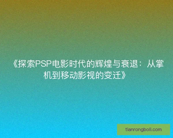 《探索PSP电影时代的辉煌与衰退：从掌机到移动影视的变迁》