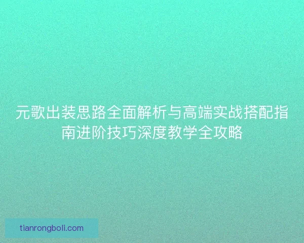元歌出装思路全面解析与高端实战搭配指南进阶技巧深度教学全攻略