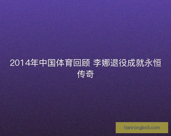 2014年中国体育回顾 李娜退役成就永恒传奇