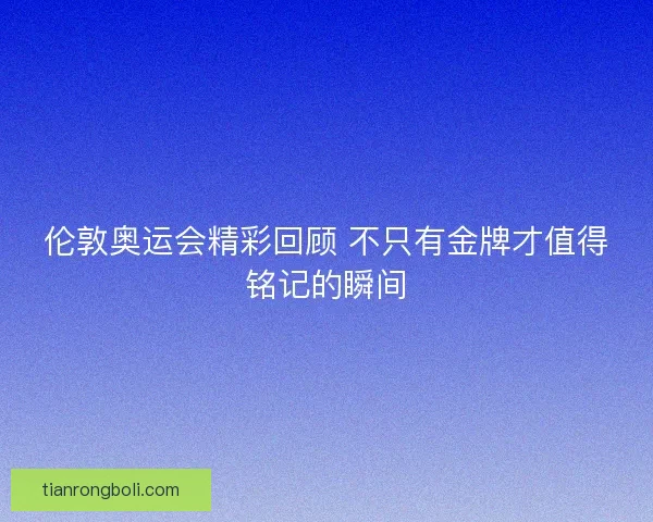 伦敦奥运会精彩回顾 不只有金牌才值得铭记的瞬间