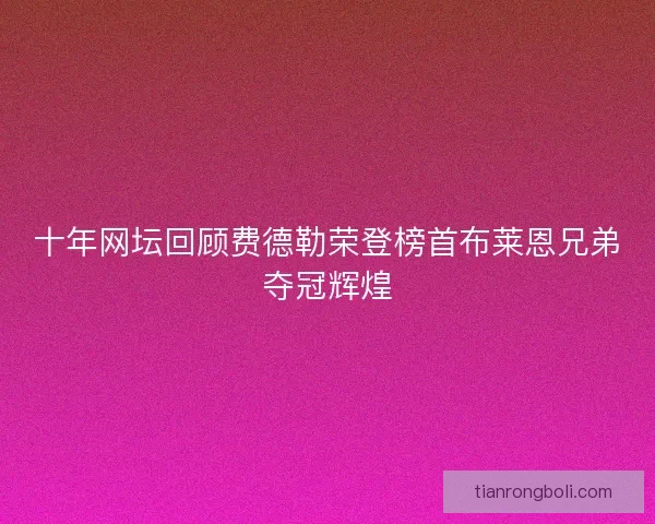 十年网坛回顾费德勒荣登榜首布莱恩兄弟夺冠辉煌 十年网坛回顾费德勒荣登榜首布莱恩兄弟夺冠辉煌