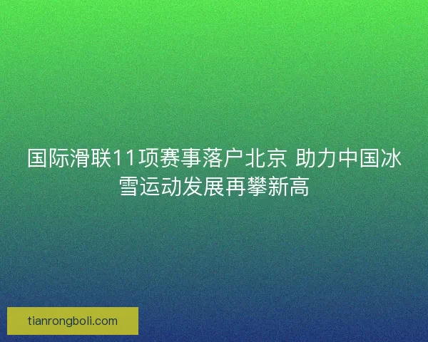 国际滑联11项赛事落户北京 助力中国冰雪运动发展再攀新高 国际滑联11项赛事落户北京 助力中国冰雪运动发展再攀新高