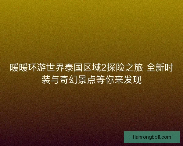 暖暖环游世界泰国区域2探险之旅 全新时装与奇幻景点等你来发现 暖暖环游世界泰国区域2探险之旅 全新时装与奇幻景点等你来发现