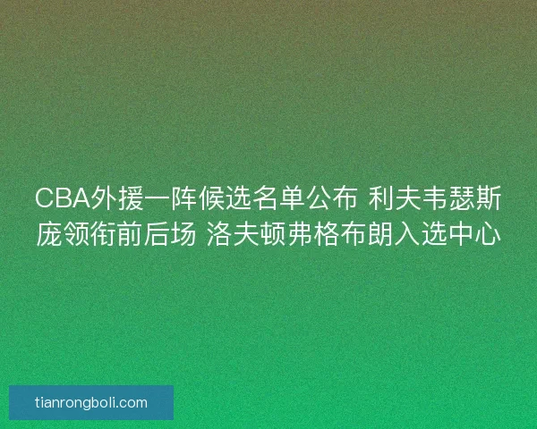 CBA外援一阵候选名单公布 利夫韦瑟斯庞领衔前后场 洛夫顿弗格布朗入选中心
