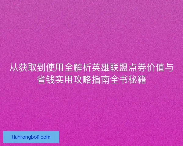 从获取到使用全解析英雄联盟点券价值与省钱实用攻略指南全书秘籍