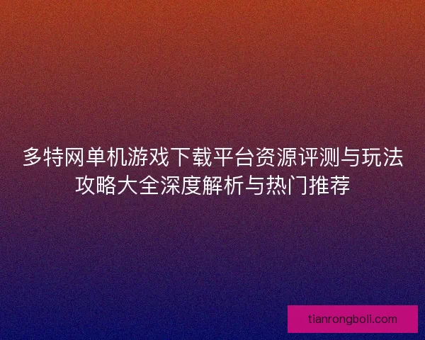 多特网单机游戏下载平台资源评测与玩法攻略大全深度解析与热门推荐 多特网单机游戏下载平台资源评测与玩法攻略大全深度解析与热门推荐