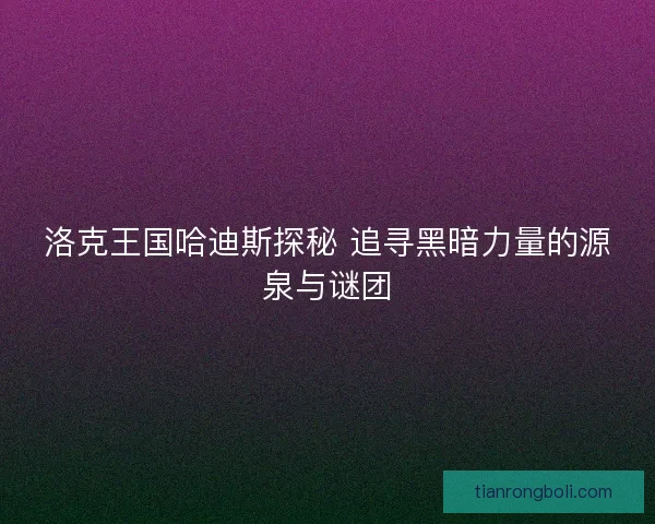 洛克王国哈迪斯探秘 追寻黑暗力量的源泉与谜团