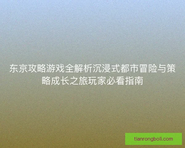 东京攻略游戏全解析沉浸式都市冒险与策略成长之旅玩家必看指南