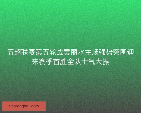 五超联赛第五轮战罢丽水主场强势突围迎来赛季首胜全队士气大振