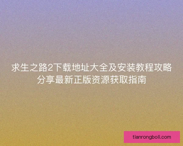 求生之路2下载地址大全及安装教程攻略分享最新正版资源获取指南
