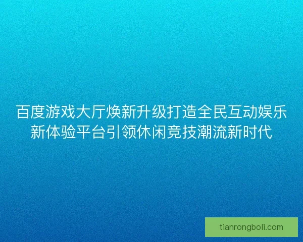百度游戏大厅焕新升级打造全民互动娱乐新体验平台引领休闲竞技潮流新时代