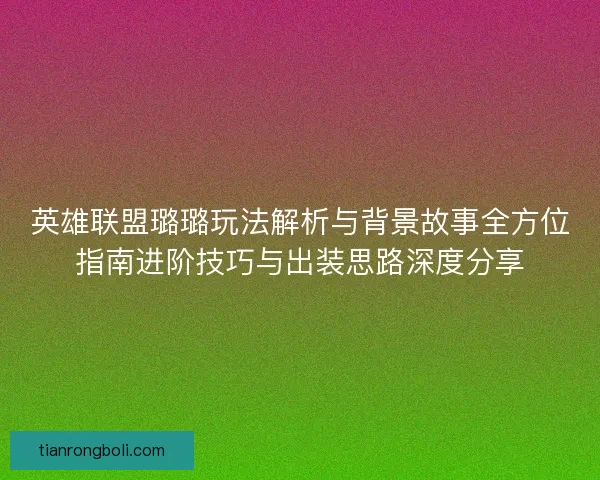 英雄联盟璐璐玩法解析与背景故事全方位指南进阶技巧与出装思路深度分享