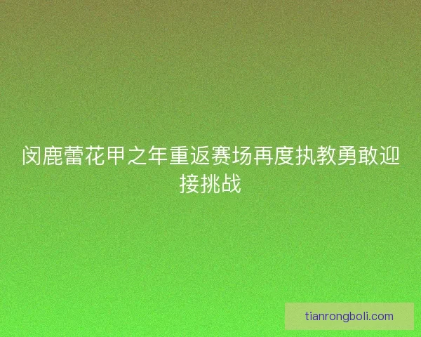 闵鹿蕾花甲之年重返赛场再度执教勇敢迎接挑战