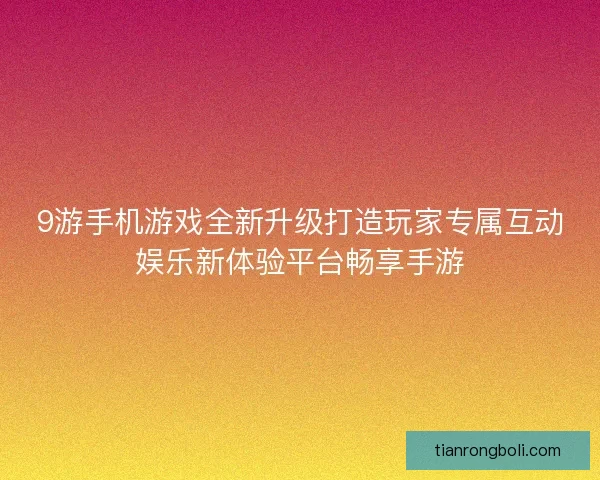 9游手机游戏全新升级打造玩家专属互动娱乐新体验平台畅享手游