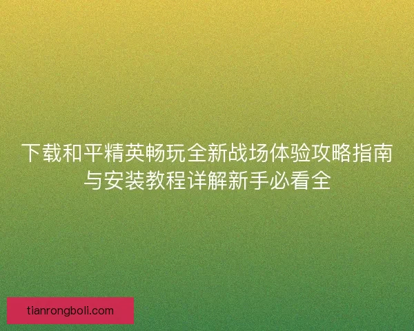 下载和平精英畅玩全新战场体验攻略指南与安装教程详解新手必看全