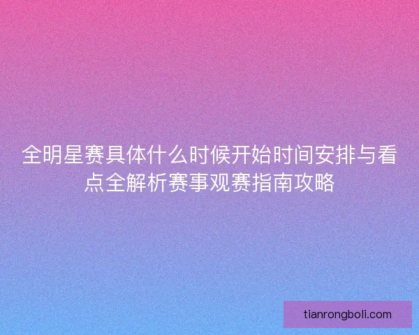 全明星赛具体什么时候开始时间安排与看点全解析赛事观赛指南攻略