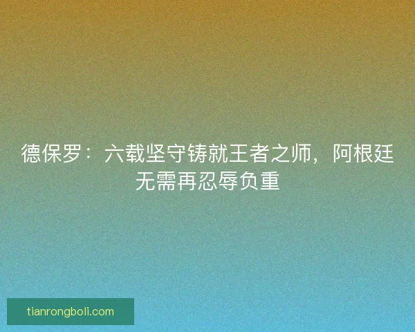 德保罗：六载坚守铸就王者之师，阿根廷无需再忍辱负重