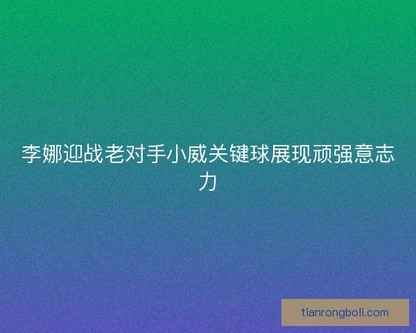 李娜迎战老对手小威关键球展现顽强意志力