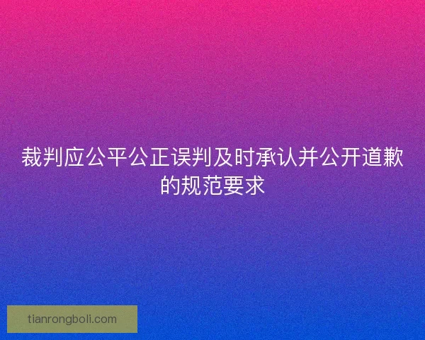 裁判应公平公正误判及时承认并公开道歉的规范要求