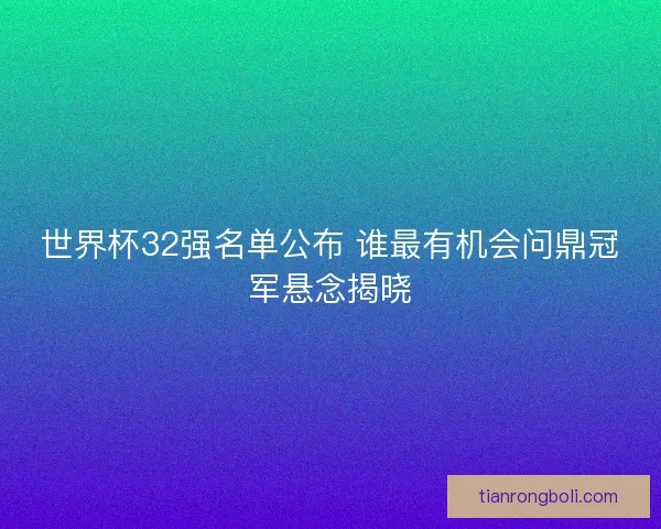 世界杯32强名单公布 谁最有机会问鼎冠军悬念揭晓