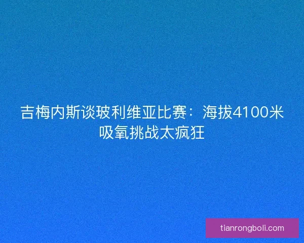 吉梅内斯谈玻利维亚比赛：海拔4100米吸氧挑战太疯狂