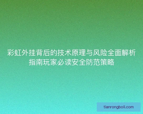 彩虹外挂背后的技术原理与风险全面解析指南玩家必读安全防范策略