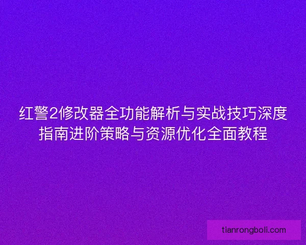 红警2修改器全功能解析与实战技巧深度指南进阶策略与资源优化全面教程
