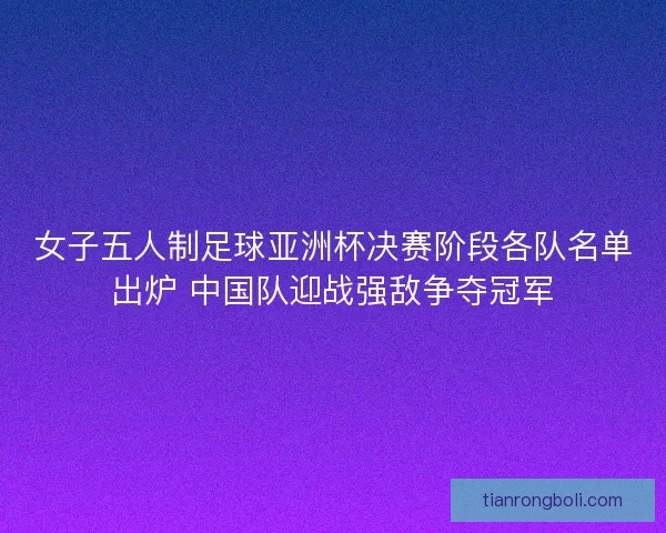 女子五人制足球亚洲杯决赛阶段各队名单出炉 中国队迎战强敌争夺冠军 女子五人制足球亚洲杯决赛阶段各队名单出炉 中国队迎战强敌争夺冠军