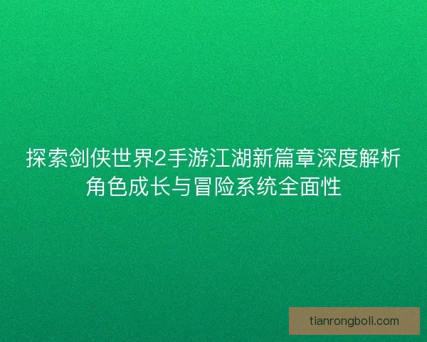探索剑侠世界2手游江湖新篇章深度解析角色成长与冒险系统全面性 探索剑侠世界2手游江湖新篇章深度解析角色成长与冒险系统全面性