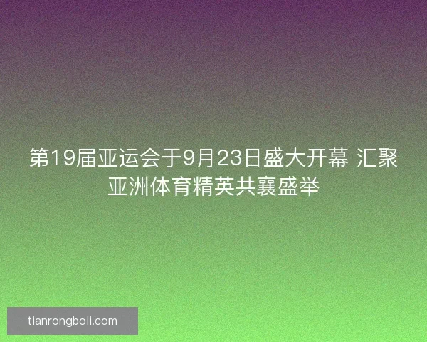 第19届亚运会于9月23日盛大开幕 汇聚亚洲体育精英共襄盛举 第19届亚运会于9月23日盛大开幕 汇聚亚洲体育精英共襄盛举