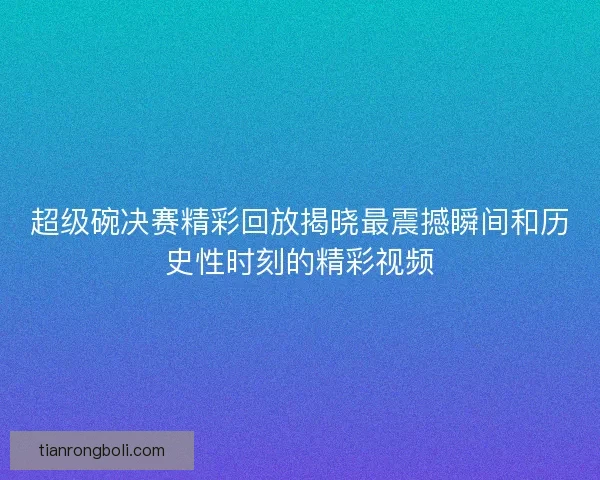超级碗决赛精彩回放揭晓最震撼瞬间和历史性时刻的精彩视频 超级碗决赛精彩回放揭晓最震撼瞬间和历史性时刻的精彩视频