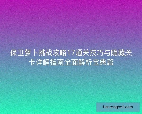 保卫萝卜挑战攻略17通关技巧与隐藏关卡详解指南全面解析宝典篇