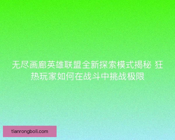 无尽画廊英雄联盟全新探索模式揭秘 狂热玩家如何在战斗中挑战极限 无尽画廊英雄联盟全新探索模式揭秘 狂热玩家如何在战斗中挑战极限