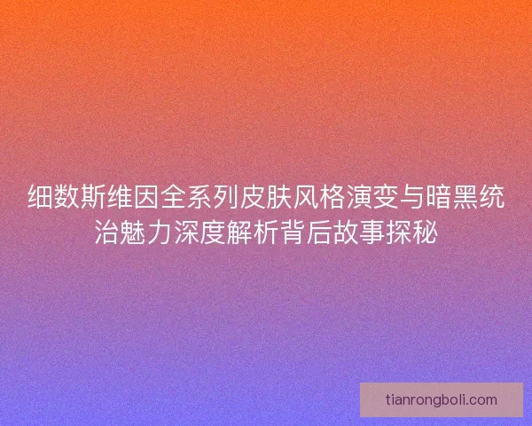 细数斯维因全系列皮肤风格演变与暗黑统治魅力深度解析背后故事探秘