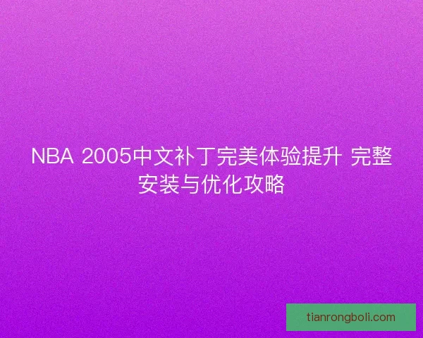 NBA 2005中文补丁完美体验提升 完整安装与优化攻略 NBA 2005中文补丁完美体验提升 完整安装与优化攻略