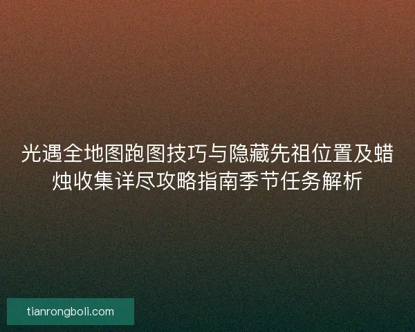 光遇全地图跑图技巧与隐藏先祖位置及蜡烛收集详尽攻略指南季节任务解析
