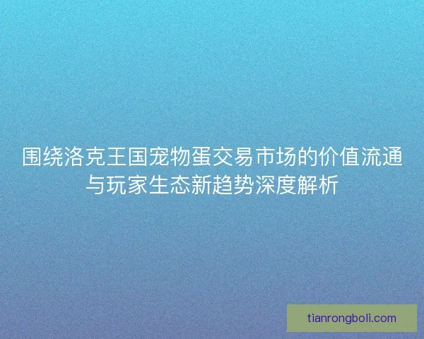 围绕洛克王国宠物蛋交易市场的价值流通与玩家生态新趋势深度解析