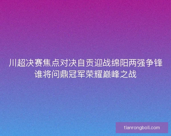 川超决赛焦点对决自贡迎战绵阳两强争锋谁将问鼎冠军荣耀巅峰之战