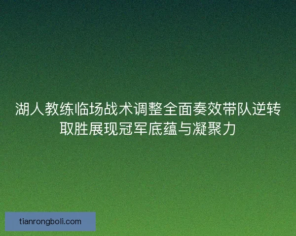 湖人教练临场战术调整全面奏效带队逆转取胜展现冠军底蕴与凝聚力 湖人教练临场战术调整全面奏效带队逆转取胜展现冠军底蕴与凝聚力