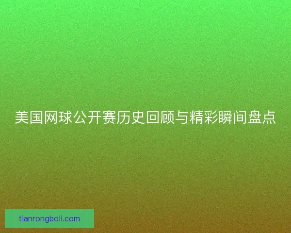美国网球公开赛历史回顾与精彩瞬间盘点