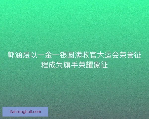 郭涵煜以一金一银圆满收官大运会荣誉征程成为旗手荣耀象征