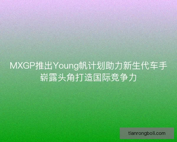 MXGP推出Young帆计划助力新生代车手崭露头角打造国际竞争力